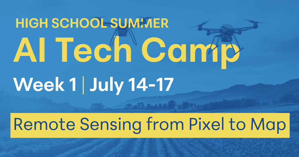 Blue overlay over background image of drones flying over farmland with mountains on the horizon, yellow words over the blue, High School Summer AI Tech Camp, Week 1 " July 14-17, lower box with yellow background, blue words reading, "Remote Sensing from Pixel to Map."